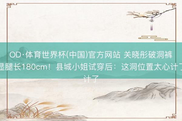 OD·体育世界杯(中国)官方网站 关晓彤破洞裤显腿长180cm！县城小姐试穿后：这洞位置太心计了