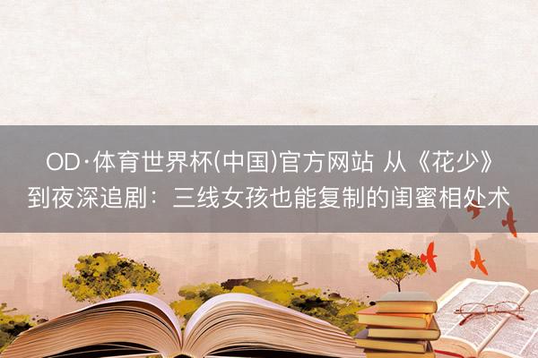 OD·体育世界杯(中国)官方网站 从《花少》到夜深追剧：三线女孩也能复制的闺蜜相处术