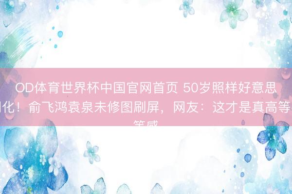 OD体育世界杯中国官网首页 50岁照样好意思羽化!俞飞鸿袁泉未修图刷屏,网友:这才是真高等感