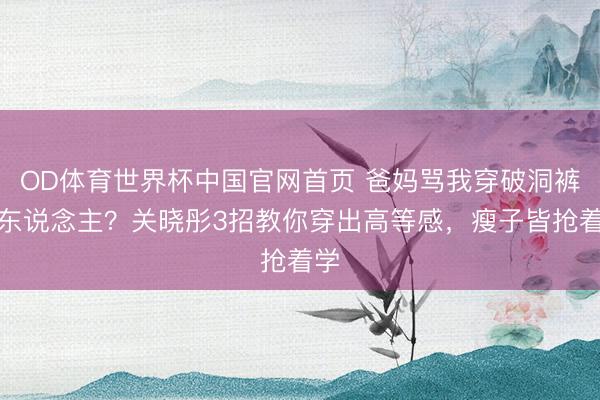 OD体育世界杯中国官网首页 爸妈骂我穿破洞裤丢东说念主?关晓彤3招教你穿出高等感,瘦子皆抢着学