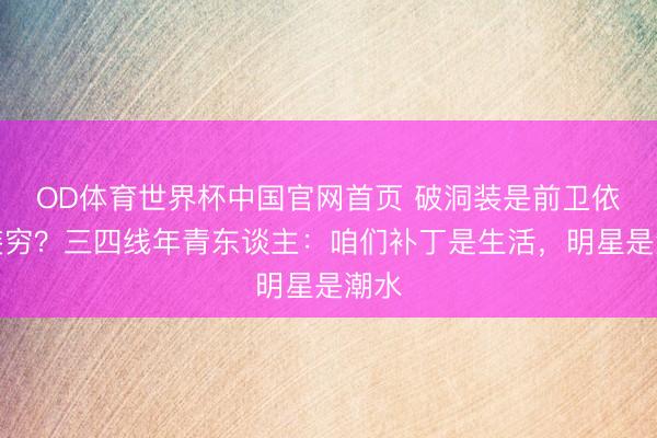 OD体育世界杯中国官网首页 破洞装是前卫依然装穷?三四线年青东谈主:咱们补丁是生活,明星是潮水