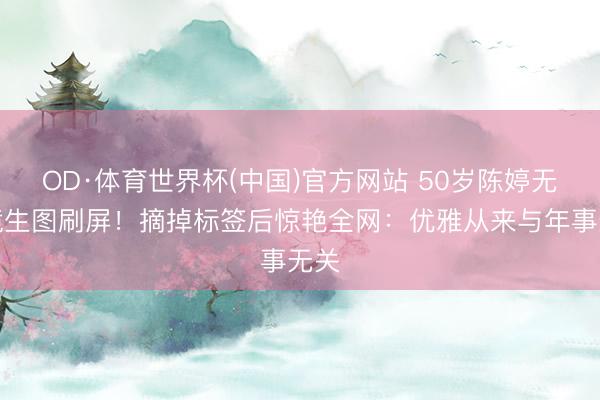 OD·体育世界杯(中国)官方网站 50岁陈婷无滤镜生图刷屏！摘掉标签后惊艳全网：优雅从来与年事无关