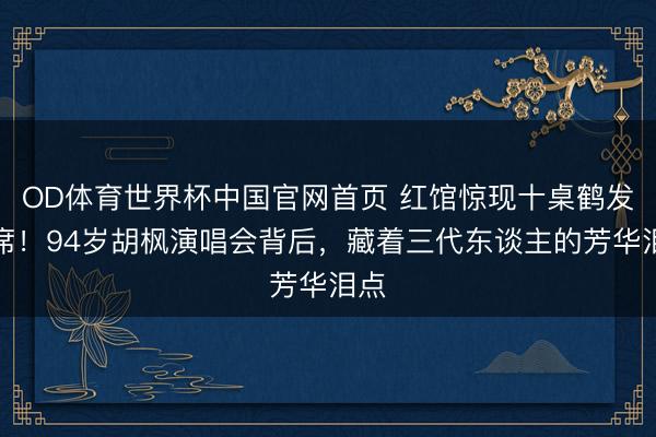 OD体育世界杯中国官网首页 红馆惊现十桌鹤发宴席！94岁胡枫演唱会背后，藏着三代东谈主的芳华泪点