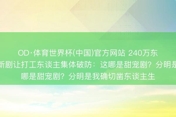 OD·体育世界杯(中国)官方网站 240万东谈主预约！檀健次新剧让打工东谈主集体破防：这哪是甜宠剧？分明是我确切凿东谈主生