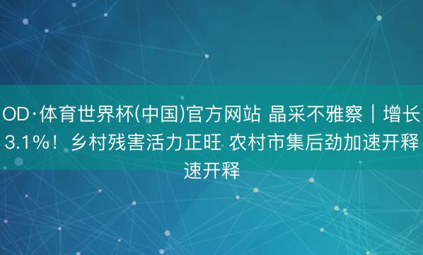 OD·体育世界杯(中国)官方网站 晶采不雅察｜增长3.1%！乡村残害活力正旺 农村市集后劲加速开释