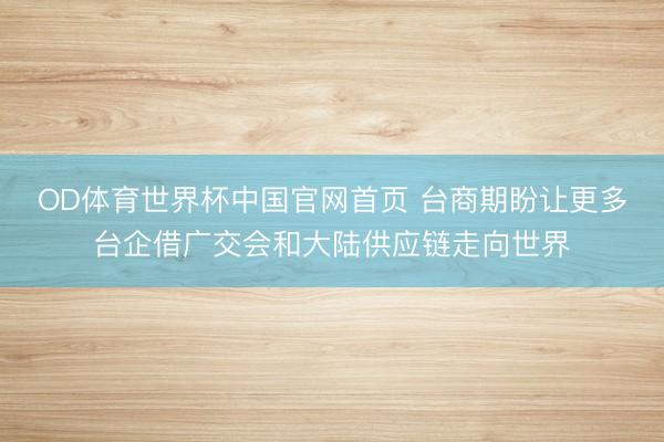 OD体育世界杯中国官网首页 台商期盼让更多台企借广交会和大陆供应链走向世界