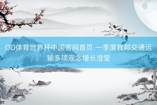 OD体育世界杯中国官网首页 一季度我邦交通运输多项观念增长澄莹