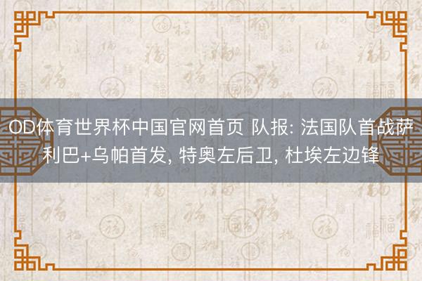 OD体育世界杯中国官网首页 队报: 法国队首战萨利巴+乌帕首发， 特奥左后卫， 杜埃左边锋