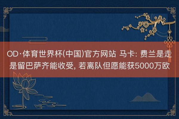 OD·体育世界杯(中国)官方网站 马卡: 费兰是走是留巴萨齐能收受， 若离队但愿能获5000万欧