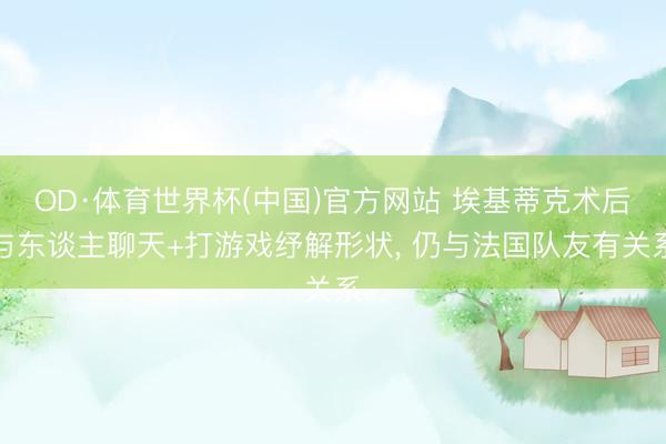 OD·体育世界杯(中国)官方网站 埃基蒂克术后与东谈主聊天+打游戏纾解形状， 仍与法国队友有关系