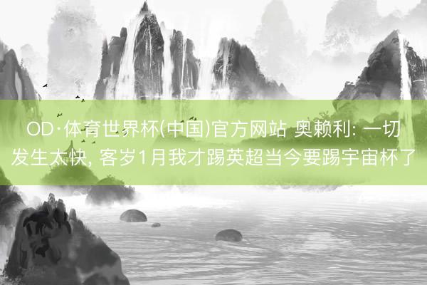 OD·体育世界杯(中国)官方网站 奥赖利: 一切发生太快， 客岁1月我才踢英超当今要踢宇宙杯了