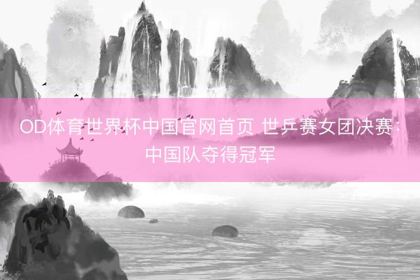 OD体育世界杯中国官网首页 世乒赛女团决赛：中国队夺得冠军