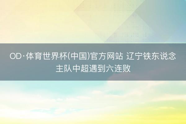 OD·体育世界杯(中国)官方网站 辽宁铁东说念主队中超遇到六连败
