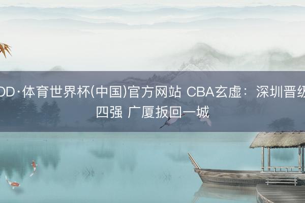 OD·体育世界杯(中国)官方网站 CBA玄虚：深圳晋级四强 广厦扳回一城