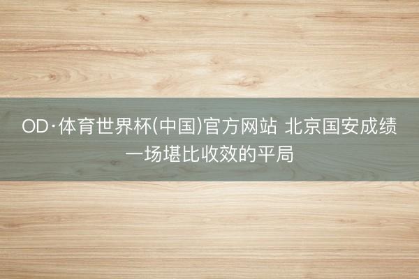 OD·体育世界杯(中国)官方网站 北京国安成绩一场堪比收效的平局
