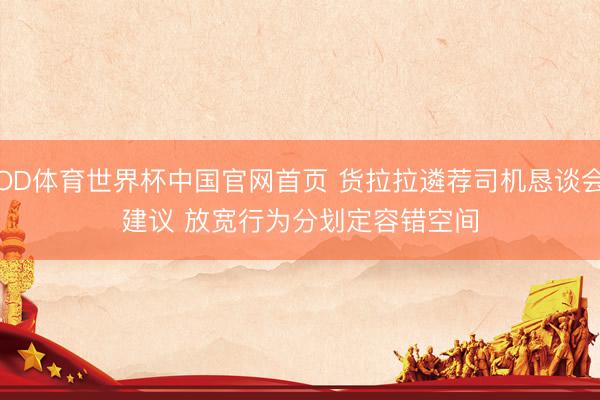 OD体育世界杯中国官网首页 货拉拉遴荐司机恳谈会建议 放宽行为分划定容错空间