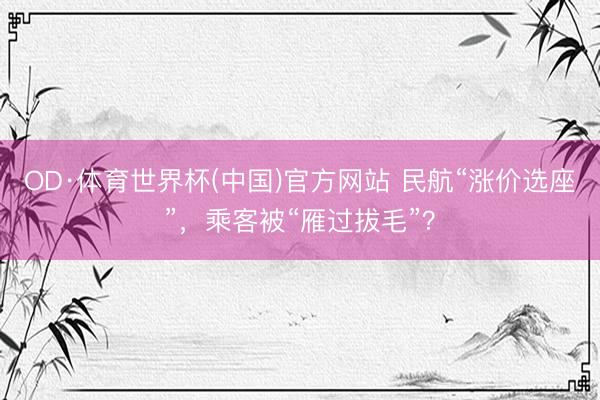 OD·体育世界杯(中国)官方网站 民航“涨价选座”，乘客被“雁过拔毛”？
