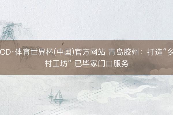 OD·体育世界杯(中国)官方网站 青岛胶州：打造“乡村工坊” 已毕家门口服务