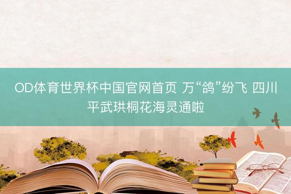 OD体育世界杯中国官网首页 万“鸽”纷飞 四川平武珙桐花海灵通啦