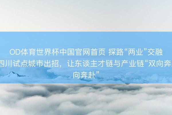 OD体育世界杯中国官网首页 探路“两业”交融：四川试点城市出招，让东谈主才链与产业链“双向奔赴”