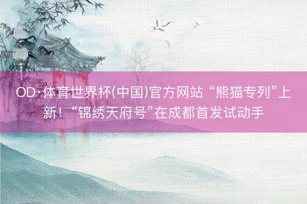 OD·体育世界杯(中国)官方网站 “熊猫专列”上新！“锦绣天府号”在成都首发试动手