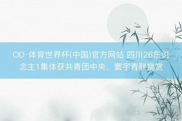 OD·体育世界杯(中国)官方网站 四川26东说念主1集体获共青团中央、寰宇青联犒赏