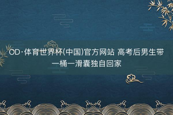 OD·体育世界杯(中国)官方网站 高考后男生带一桶一滑囊独自回家
