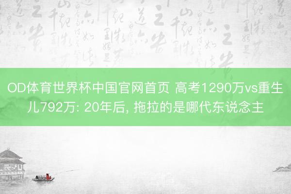 OD体育世界杯中国官网首页 高考1290万vs重生儿792万: 20年后， 拖拉的是哪代东说念主