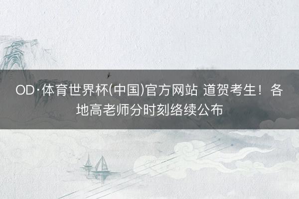 OD·体育世界杯(中国)官方网站 道贺考生！各地高老师分时刻络续公布