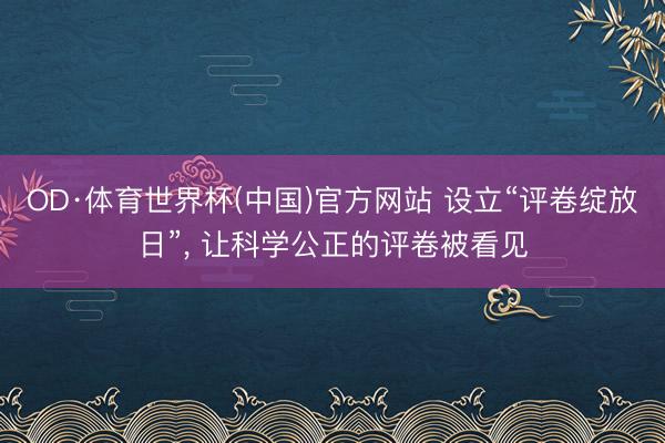 OD·体育世界杯(中国)官方网站 设立“评卷绽放日”, 让科学公正的评卷被看见