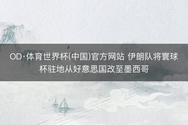 OD·体育世界杯(中国)官方网站 伊朗队将寰球杯驻地从好意思国改至墨西哥
