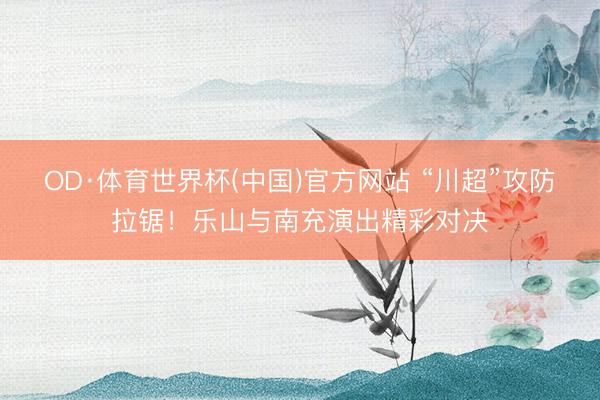 OD·体育世界杯(中国)官方网站 “川超”攻防拉锯！乐山与南充演出精彩对决