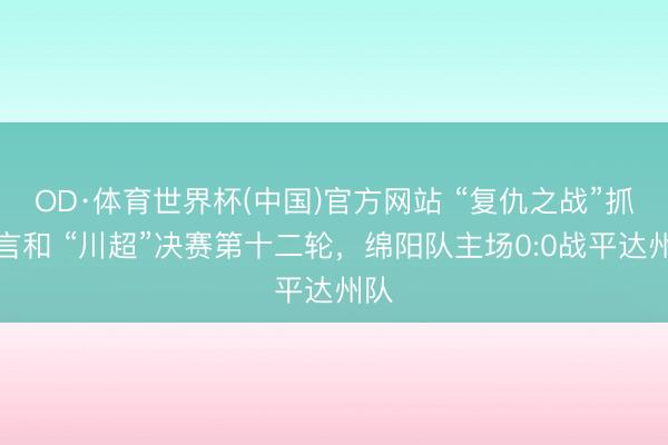 OD·体育世界杯(中国)官方网站 “复仇之战”抓手言和 “川超”决赛第十二轮,绵阳队主场0:0战平达州队