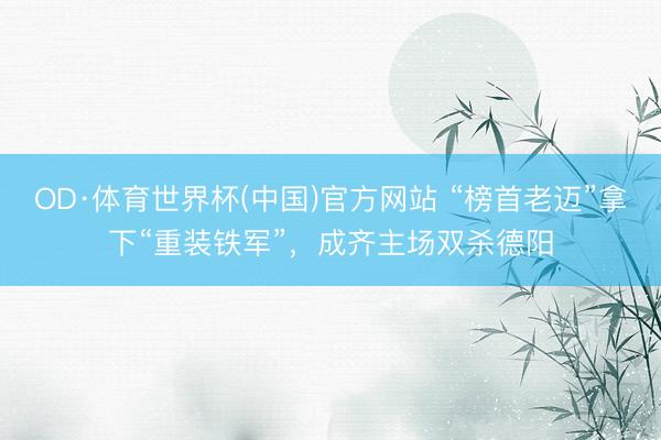 OD·体育世界杯(中国)官方网站 “榜首老迈”拿下“重装铁军”,成齐主场双杀德阳