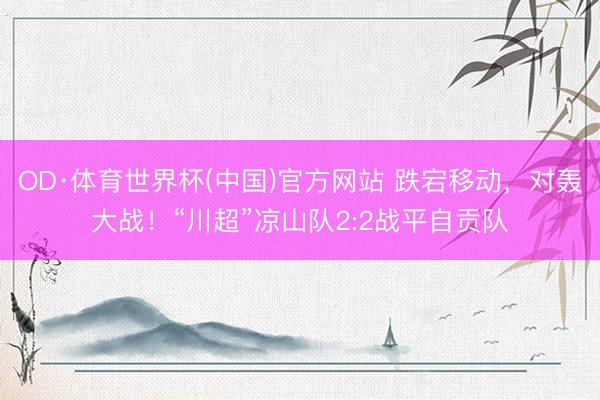 OD·体育世界杯(中国)官方网站 跌宕移动，对轰大战！“川超”凉山队2:2战平自贡队