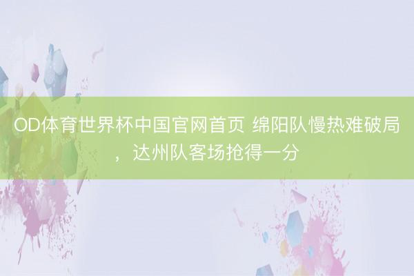 OD体育世界杯中国官网首页 绵阳队慢热难破局，达州队客场抢得一分