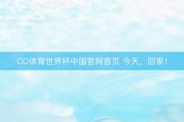 OD体育世界杯中国官网首页 今天，回家！