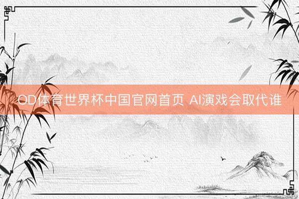OD体育世界杯中国官网首页 AI演戏会取代谁