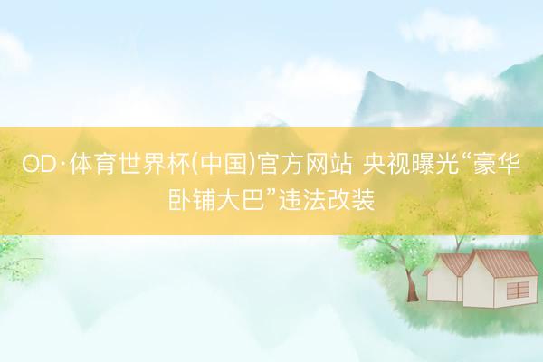 OD·体育世界杯(中国)官方网站 央视曝光“豪华卧铺大巴”违法改装