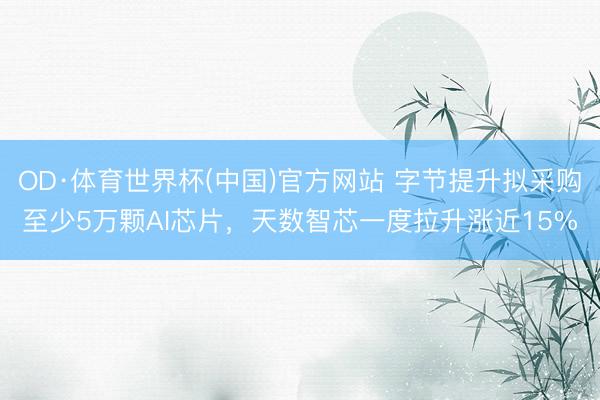 OD·体育世界杯(中国)官方网站 字节提升拟采购至少5万颗AI芯片，天数智芯一度拉升涨近15%