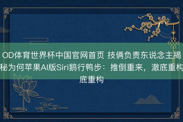 OD体育世界杯中国官网首页 技俩负责东说念主揭秘为何苹果AI版Siri鹅行鸭步：推倒重来，澈底重构
