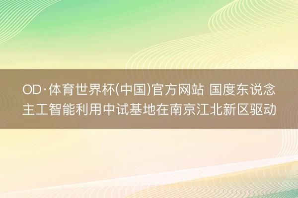 OD·体育世界杯(中国)官方网站 国度东说念主工智能利用中试基地在南京江北新区驱动