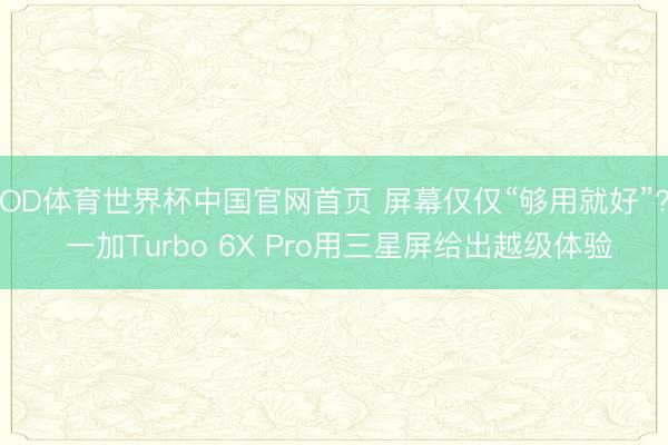 OD体育世界杯中国官网首页 屏幕仅仅“够用就好”? 一加Turbo 6X Pro用三星屏给出越级体验