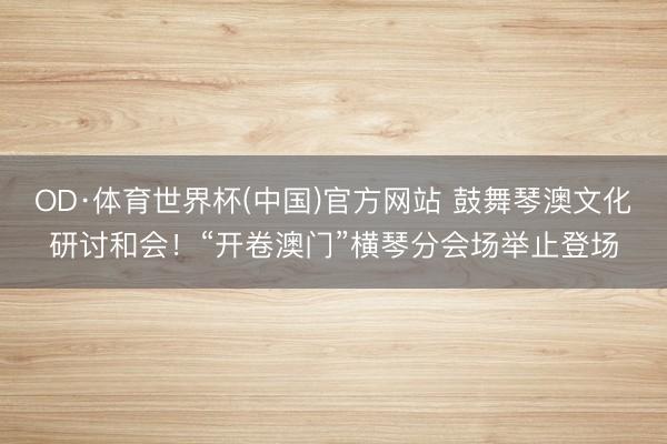 OD·体育世界杯(中国)官方网站 鼓舞琴澳文化研讨和会！“开卷澳门”横琴分会场举止登场