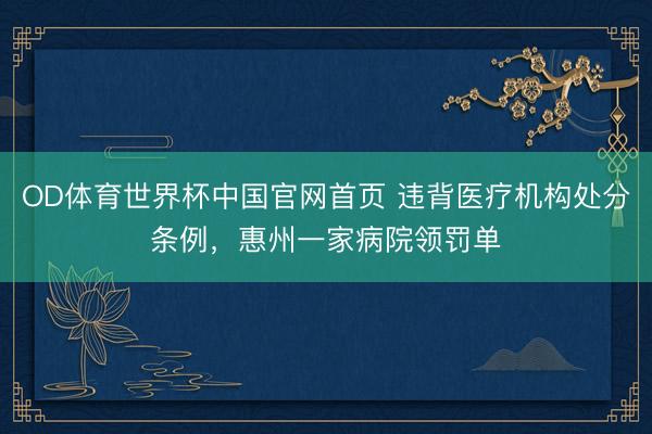 OD体育世界杯中国官网首页 违背医疗机构处分条例，惠州一家病院领罚单