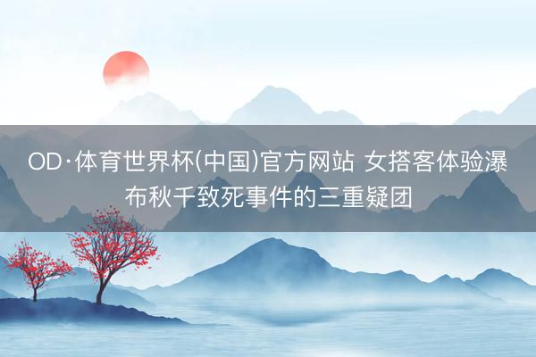 OD·体育世界杯(中国)官方网站 女搭客体验瀑布秋千致死事件的三重疑团