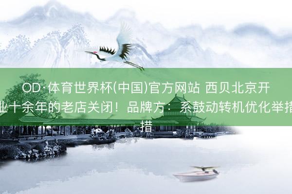 OD·体育世界杯(中国)官方网站 西贝北京开业十余年的老店关闭！品牌方：系鼓动转机优化举措
