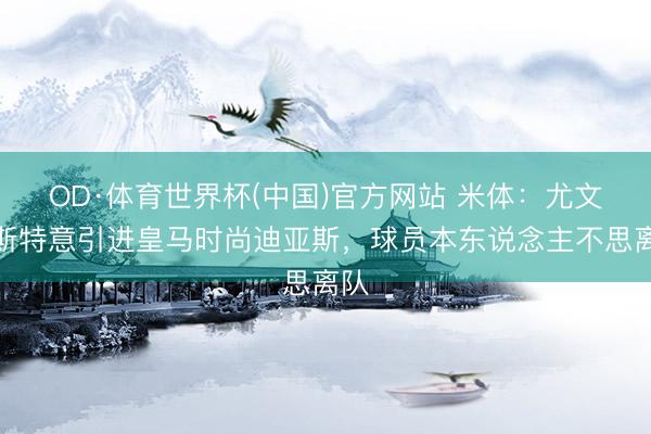 OD·体育世界杯(中国)官方网站 米体：尤文图斯特意引进皇马时尚迪亚斯，球员本东说念主不思离队