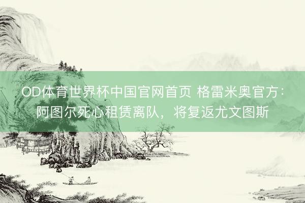 OD体育世界杯中国官网首页 格雷米奥官方：阿图尔死心租赁离队，将复返尤文图斯