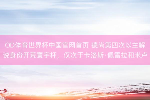 OD体育世界杯中国官网首页 德尚第四次以主解说身份开荒寰宇杯，仅次于卡洛斯·佩雷拉和米卢